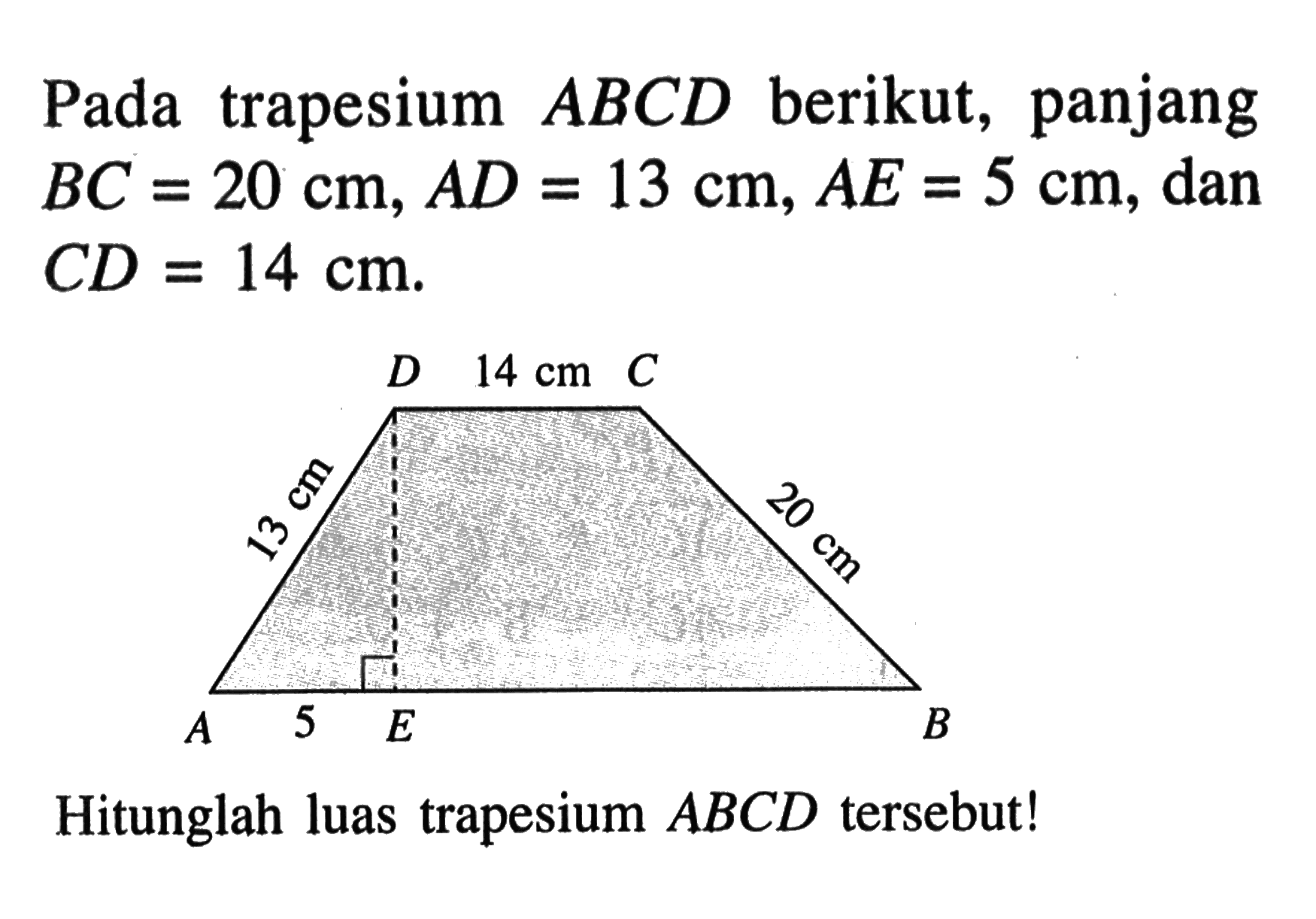 Pada trapesium ABCD berikut, panjang BC=20 cm, AD=13 cm, AE=5 cm, dan CD=14 cm 13 cm 5 14 cm 20 cmHitunglah luas trapesium ABCD tersebut!