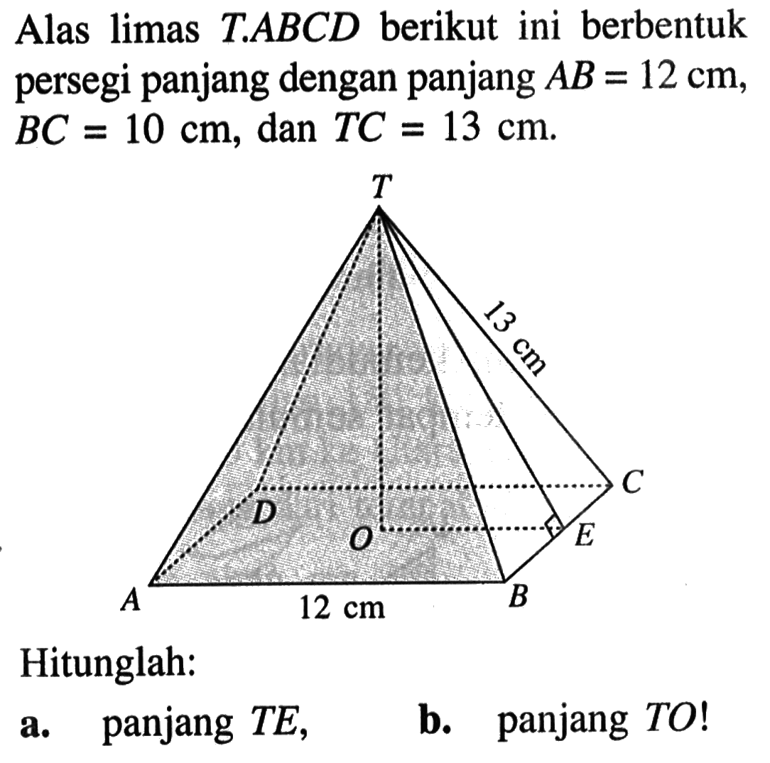 Alas limas T.ABCD berikut ini berbentuk persegi panjang dengan panjang AB=12 cm, BC=10 cm, dan TC=13 cm. Hitunglah: a. panjang TE, b. panjang TO!