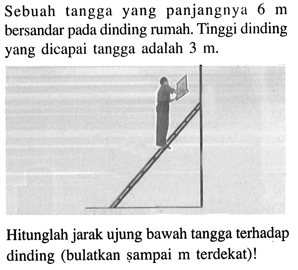 Sebuah tangga yang panjangnya 6 m bersandar pada dinding rumah. Tinggi dinding yang dicapai tangga adalah 3 m . Hitunglah jarak ujung bawah tangga terhadap dinding (bulatkan șampai m terdekat)!