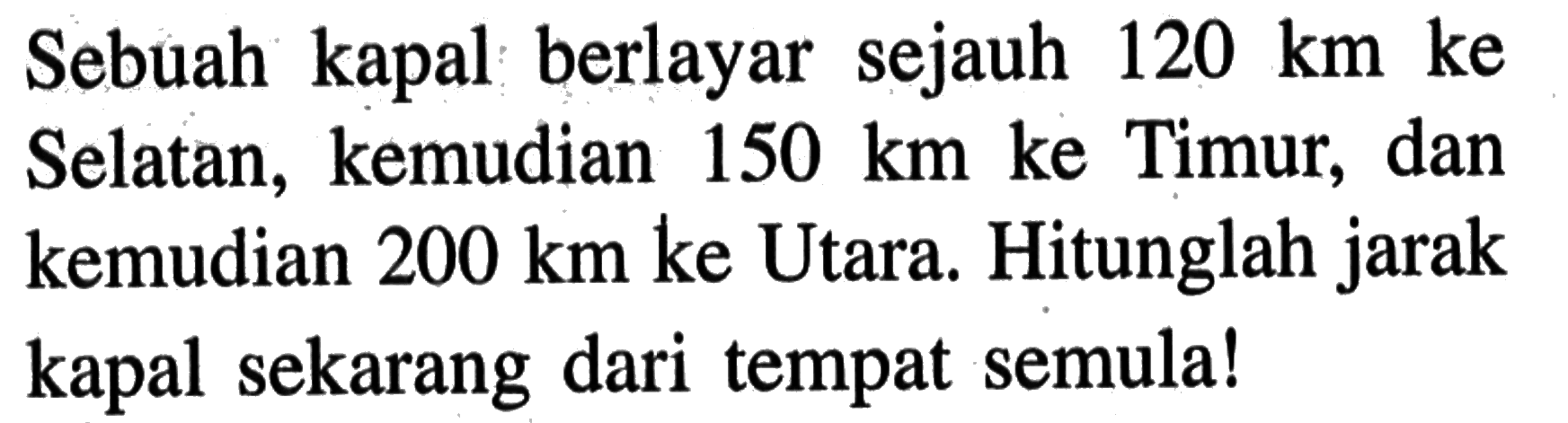 Sebuah kapal berlayar sejauh 120 km ke Selatan, kemudian 150 km ke Timur, dan kemudian 200 km ke Utara. Hitunglah jarak kapal sekarang dari tempat semula!