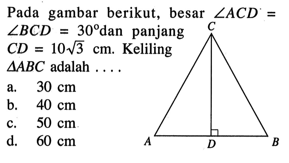 Pada gambar berikut, besar  sudut ACD=sudut BCD=30 dan panjang  CD=10 akar(3) cm. Keliling  segitiga ABC  adalah ....