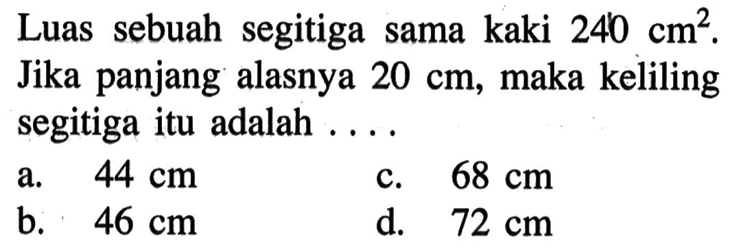 Luas sebuah segitiga sama kaki  240 cm^2 .  Jika panjang alasnya  20 cm , maka keliling segitiga itu adalah  .... 
