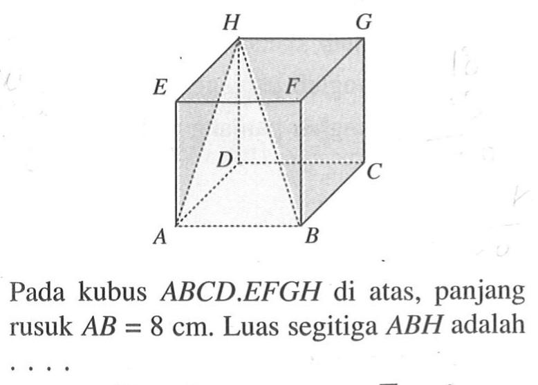 A B C D E F G H Pada kubus  ABCD.EFGH di atas, panjang rusuk AB=8 cm. Luas segitiga  ABH adalah  ... 