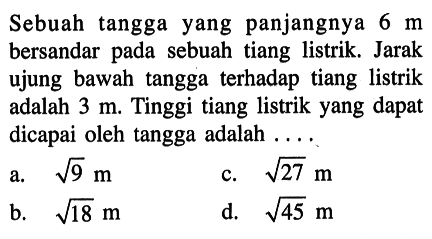 Sebuah tangga yang panjangnya 6 m bersandar pada sebuah tiang listrik. Jarak ujung bawah tangga terhadap tiang listrik adalah 3 m. Tinggi tiang listrik yang dapat dicapai oleh tangga adalah ....