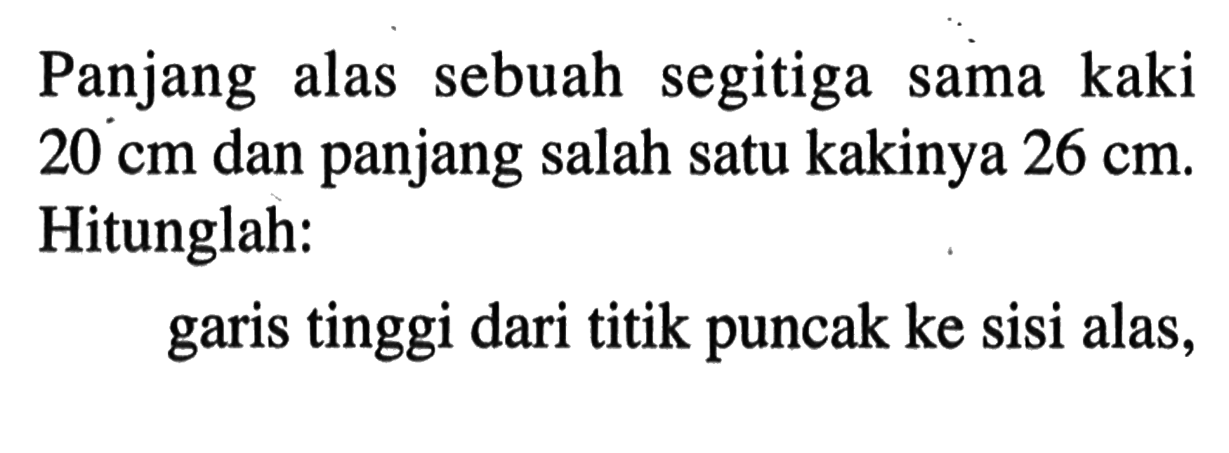 Panjang alas sebuah segitiga sama kaki  20 cm  dan panjang salah satu kakinya  26 cm . Hitunglah:garis tinggi dari titik puncak ke sisi alas,