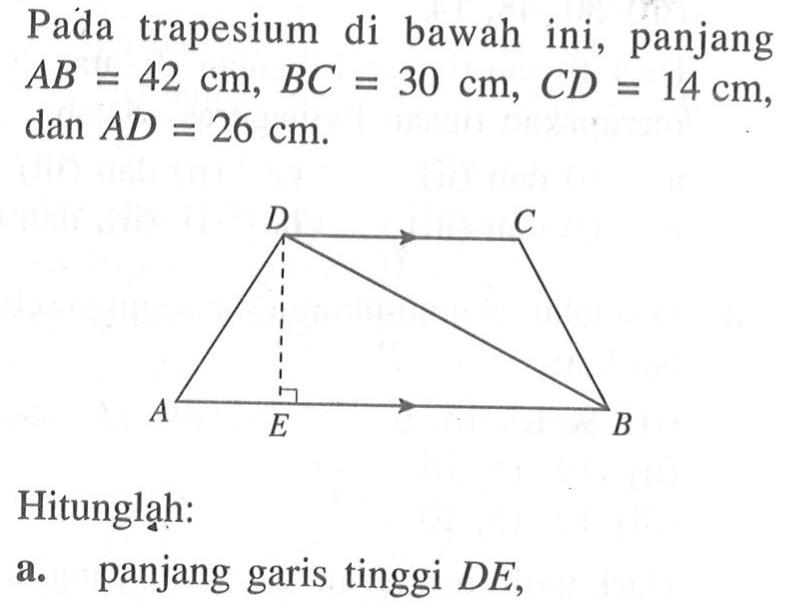 Pada trapesium di bawah ini, panjang  A B=42 cm, BC=30 cm, CD=14 cm,  dan AD=26 cm .D C A E BHitunglạh:a. panjang garis tinggi  DE,