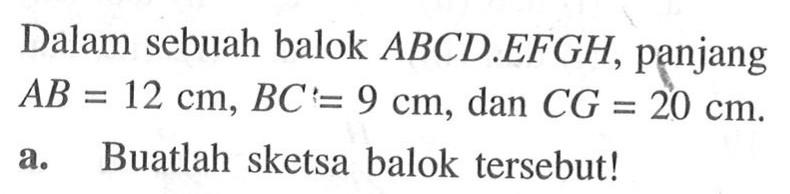 Dalam sebuah balok  ABCD.EFGH, panjang  AB=12 cm, BC=9 cm, dan  CG=20 cm.a. Buatlah sketsa balok tersebut!