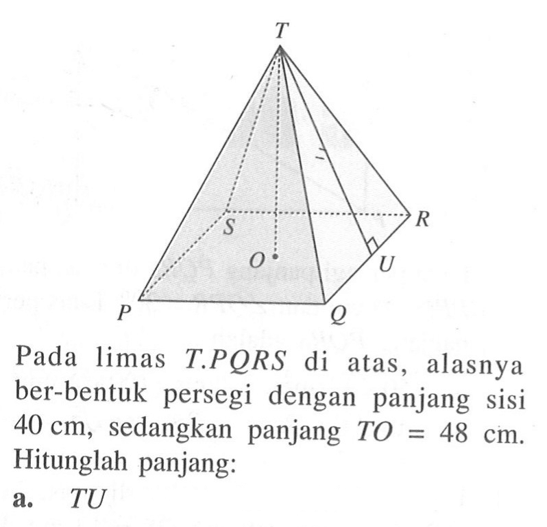 Pada limas T.PQRS di atas, alasnya ber-bentuk persegi dengan panjang sisi 40 cm, sedangkan panjang TO = 48 cm. Hitunglah panjang:a. TU