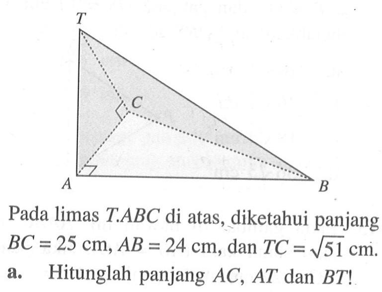 Pada limas T.ABC di atas, diketahui panjang  BC=25 cm, AB=24 cm, dan  TC=akar(51) cm. a. Hitunglah panjang  AC, AT dan BT! 