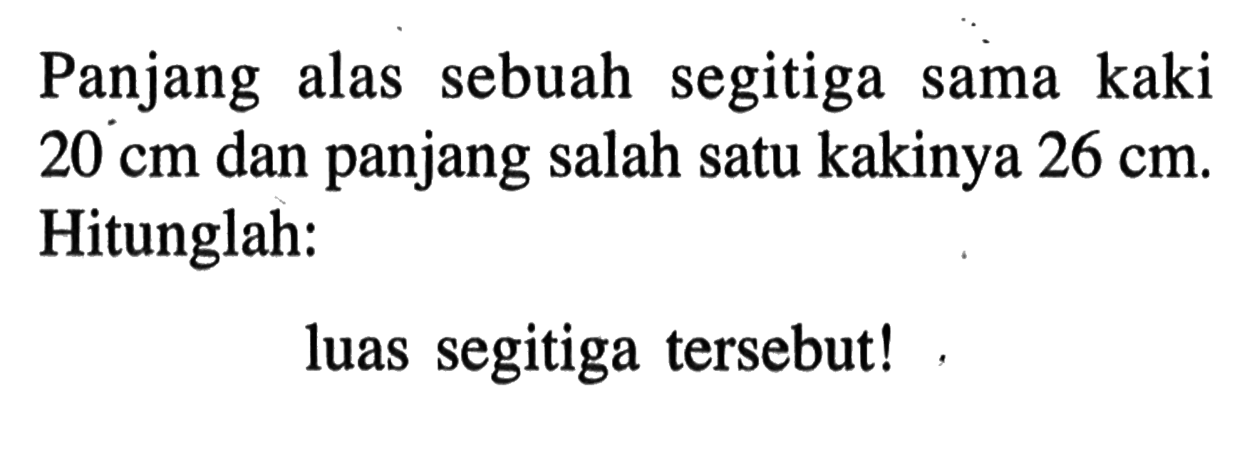 Panjang alas sebuah segitiga sama kaki 20 cm dan panjang salah satu kakinya 26 cm. Hitunglah:luas segitiga tersebut!