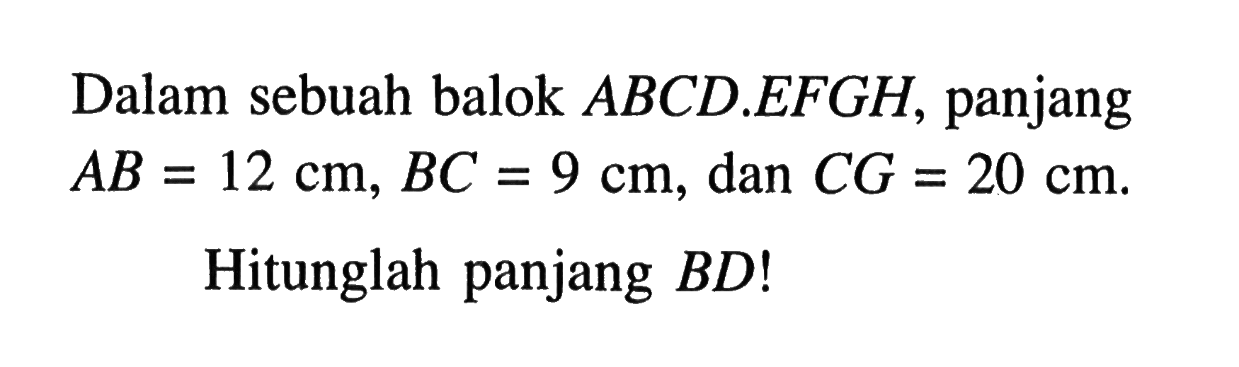 Dalam sebuah balok ABCD.EFGH, panjang AB=12 cm, BC=9 cm, dan CG=20 cm. Hitunglah panjang BD! 