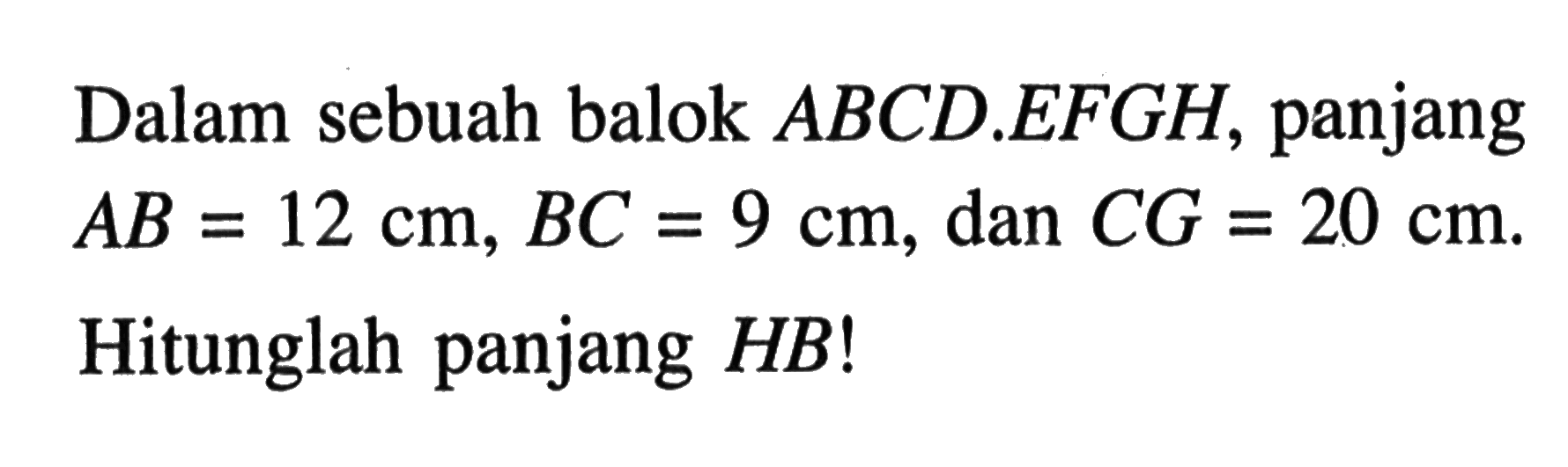 Dalam sebuah balok  ABCD.EFGH, panjang  AB=12 cm, BC=9 cm , dan  CG=20 cm .  Hitunglah panjang  HB  !