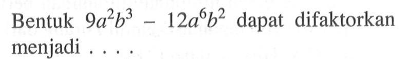 Bentuk (9 a^2 b^3) - (12 a^6 b^2) dapat difaktorkan menjadi ....