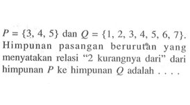 P = {3,4,5} dan Q = {1,2,3,4,5,6,7}. Himpunan pasangan berurutan yang menyatakan relasi "2 kurangnya dari" dari himpunan P ke himpunan Q adalah.,..