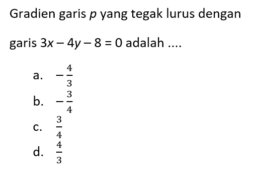 Gradien garis p yang tegak lurus dengan garis 3x - 4y - 8 = 0 adalah .... a. -4/3 b. -3/4 c. 3/4 d. 4/3