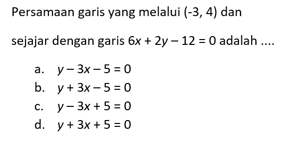 Persamaan garis yang melalui (-3, 4) dan sejajar dengan garis 6x + 2y - 12 = 0 adalah.... a. y - 3x - 5 = 0 b. y + 3x - 5 = 0 c. y - 3x + 5 = 0 d. y + 3x + 5 = 0