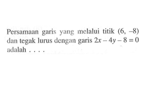 Persamaan garis yang melalui titik (6, -8) dan tegak lurus dengan garis 2x - 4y - 8 = 0 adalah ...