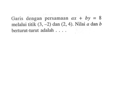 Garis dengan persamaan ax + by = 8melalui titik (3,-2) dan (2, 4). Nilai a dan b berturut-turut adalah ...