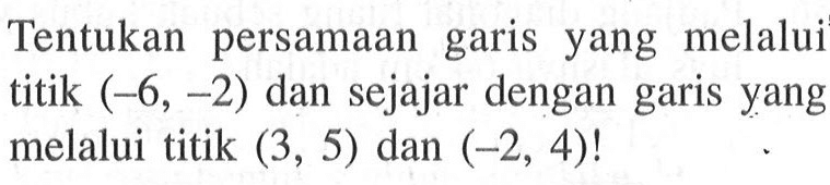 Tentukan persamaan garis yang melalui titik (-6, -2) dan sejajar dengan garis yang melalui titik (3, 5) dan (-2, 4)!