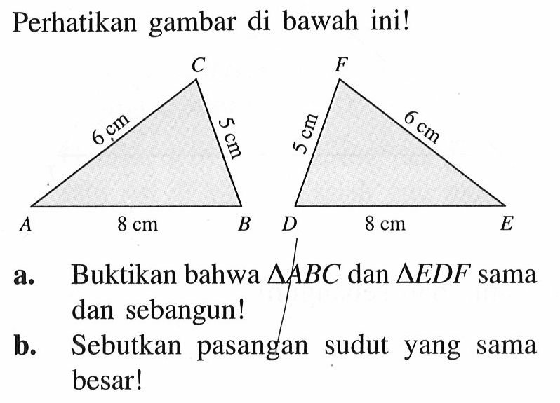 Perhatikan gambar di bawah ini! 6 cm 5 cm 8 cm 5 cm 6 cm 8 cm
a. Buktikan bahwa  segitiga ABC  dan  segitiga EDF  sama dan sebangun!
b. Sebutkan pasangan sudut yang sama besar!