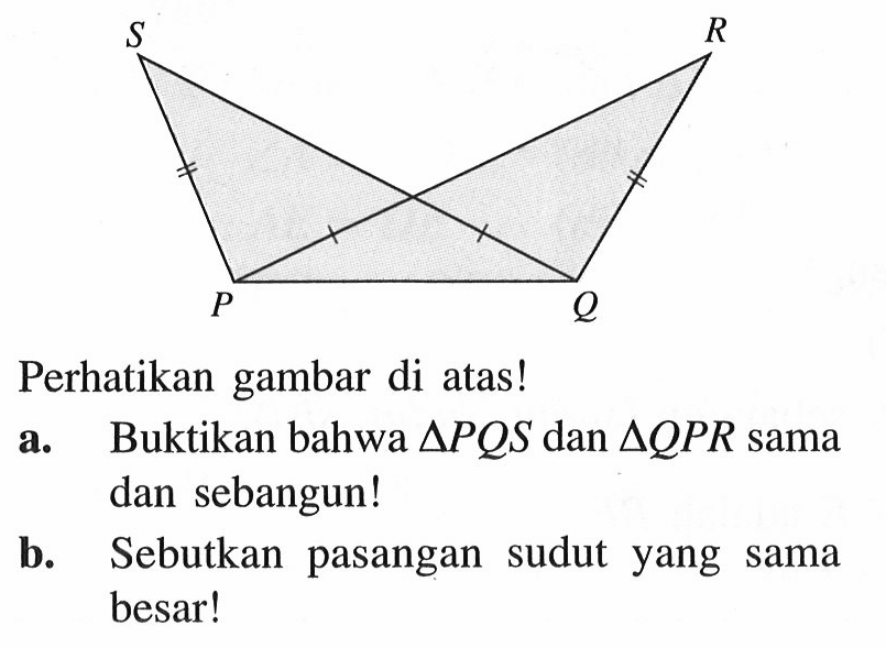 Perhatikan gambar di atas!a. Buktikan bahwa segitiga PQS dan segitiga QPR sama dan sebangun!b. Sebutkan pasangan sudut yang sama besar!