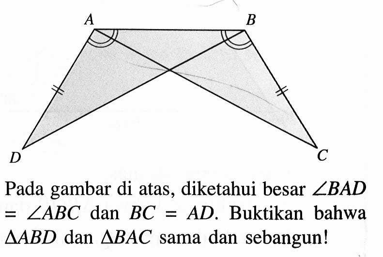 Pada gambar di atas, diketahui besar  sudut BAD=sudut ABC dan BC=AD. Buktikan bahwa segitiga ABD dan segitiga BAC  sama dan sebangun!