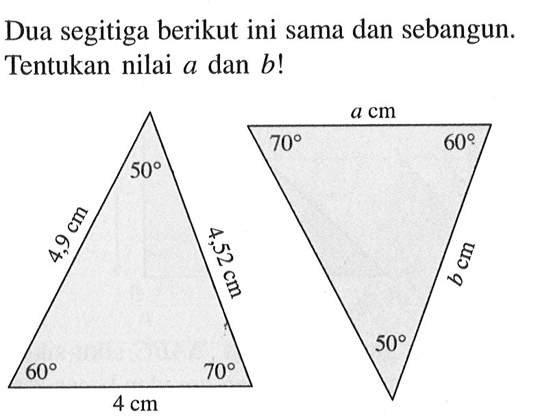 Dua segitiga berikut ini sama dan sebangun. Tentukan nilai a dan b !50 4,9 cm 4,52 cm 60 70 4 cma cm 70 60 b cm 50