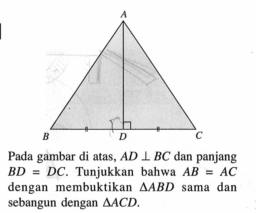 A B D CPada gambar di atas,  AD tegak lurus BC  dan panjang  BD = DC.  Tunjukkan bahwa  AB = AC  dengan membuktikan  segitiga ABD  sama dan sebangun dengan  segitiga ACD .