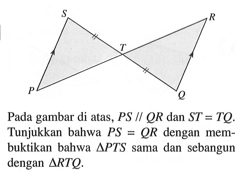 Pada gambar di atas, PS//QR dan ST=TQ. Tunjukkan bahwa PS=QR dengan membuktikan bahwa segitiga PTS sama dan sebangun dengan segitiga RTQ.