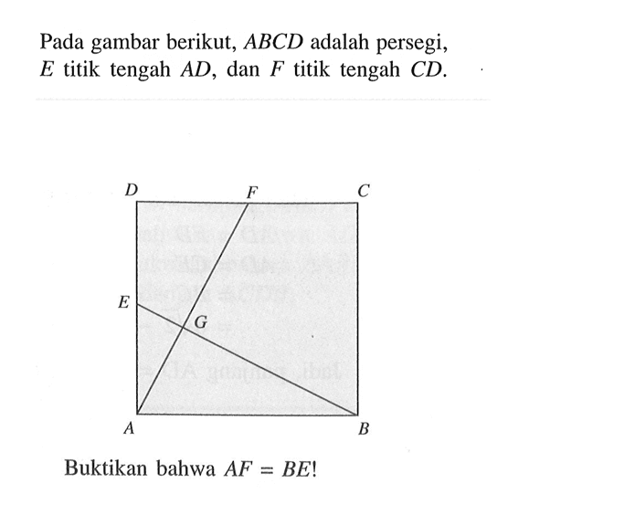 Pada gambar berikut, ABCD adalah persegi, E titik tengah AD, dan F titik tengah CD. Buktikan bahwa AF=BE! 