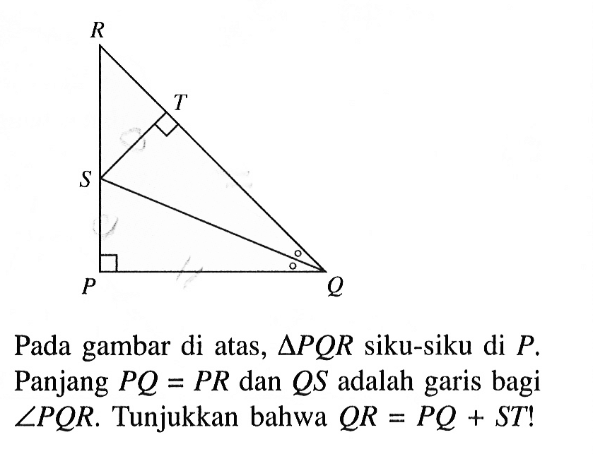 P Q R S TPada gambar di atas, segitiga PQR siku-siku di P.  Panjang PQ=PR dan QS  adalah garis bagi  sudut PQR. Tunjukkan bahwa QR=PQ+ST! 