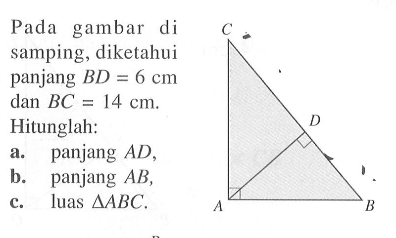 Pada gambar di samping, diketahui panjang BD=6 cm dan BC=14 cm. Hitunglah:a. panjang AD,b. panjang AB,c. luas segitiga ABC.