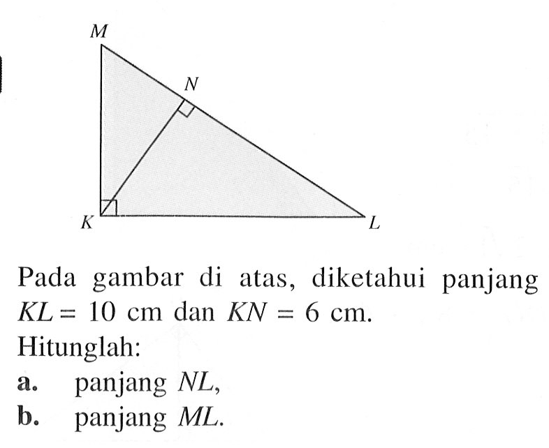 Segitiga KLM, garis NK tegak lurus dengan garis LMPada gambar di atas, diketahui panjang KL = 10 cm dan KN = 6 cm. Hitunglah:a. panjang NL, b. panjang ML. 