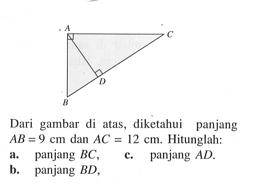 Dari gambar di atas, diketahui panjang AB=9 cm dan AC=12 cm. Hitunglah: a. panjang BC, b. panjang BD, c. panjang AD.
