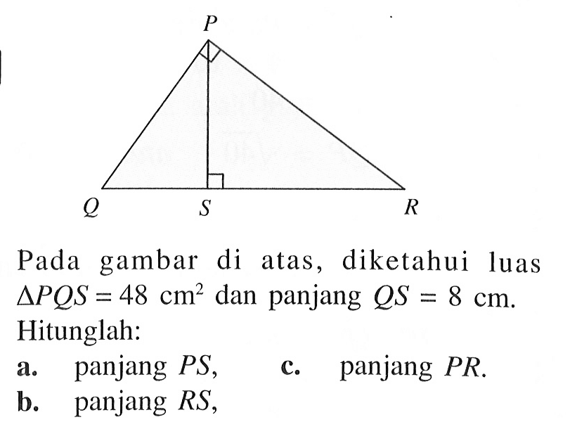 Pada gambar di atas, diketahui luas  segitiga PQS=48 cm^2 dan panjang QS = 8 cm. Hitunglah :a. panjang PS, b. panjang RS, c. panjang PR.