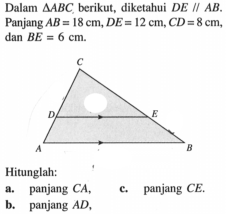 Dalam segitiga ABC, berikut, diketahui DE//AB. Panjang AB=18 cm, DE=12 cm, CD=8 cm, dan BE=6 cm.Hitunglah:a. panjang CA,b. panjang AD,c. panjang CE.