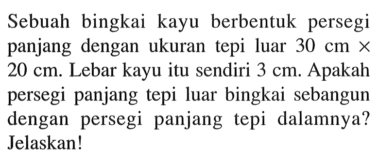 Sebuah bingkai kayu berbentuk persegi panjang dengan ukuran tepi luar 30 cmx20 cm. Lebar kayu itu sendiri 3 cm. Apakah persegi panjang tepi luar bingkai sebangun dengan persegi panjang tepi dalamnya? Jelaskan!