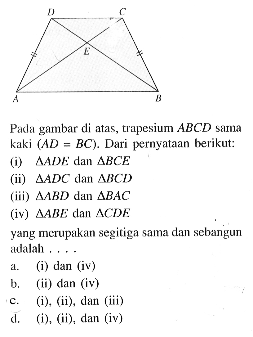 Pada gambar di atas, trapesium ABCD sama kaki (AD=BC). Dari pernyataan berikut:(i) segitiga ADE dan segitiga BCE (ii) segitiga ADC dan segitiga BCD (iii) segitiga ABD dan segitiga BAC (iv) segitiga ABE dan segitiga CDE yang merupakan segitiga sama dan sebangun adalah....