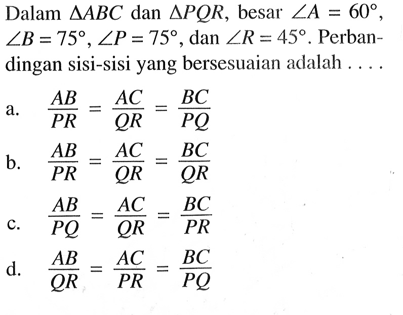 Dalam segitiga ABC dan segitiga PQR, besar sudut A=60 , sudut B=75, sudut P=75 , dan sudut R=45. Perbandingan sisi-sisi yang bersesuaian adalah ....