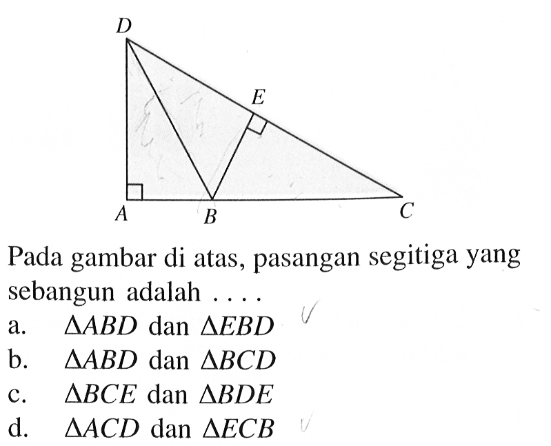 Pada gambar di atas, pasangan segitiga yang sebangun adalah ... .a. segitiga ABD dan segitiga EBDb. segitiga ABD dan segitiga BCDc. segitiga BCE dan segitiga BDEd. segitiga ACD dan segitiga ECB