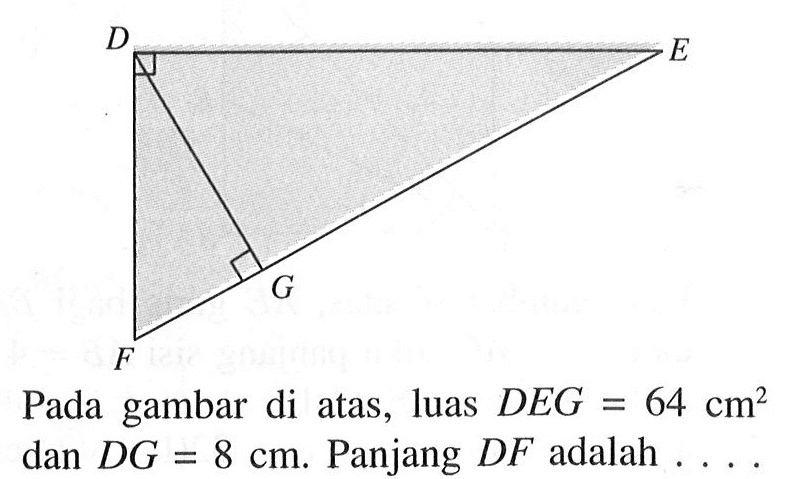 Pada gambar di atas, luas DEG=64 cm^2 dan DG=8 cm. Panjang DF adalah  .... . D E F G