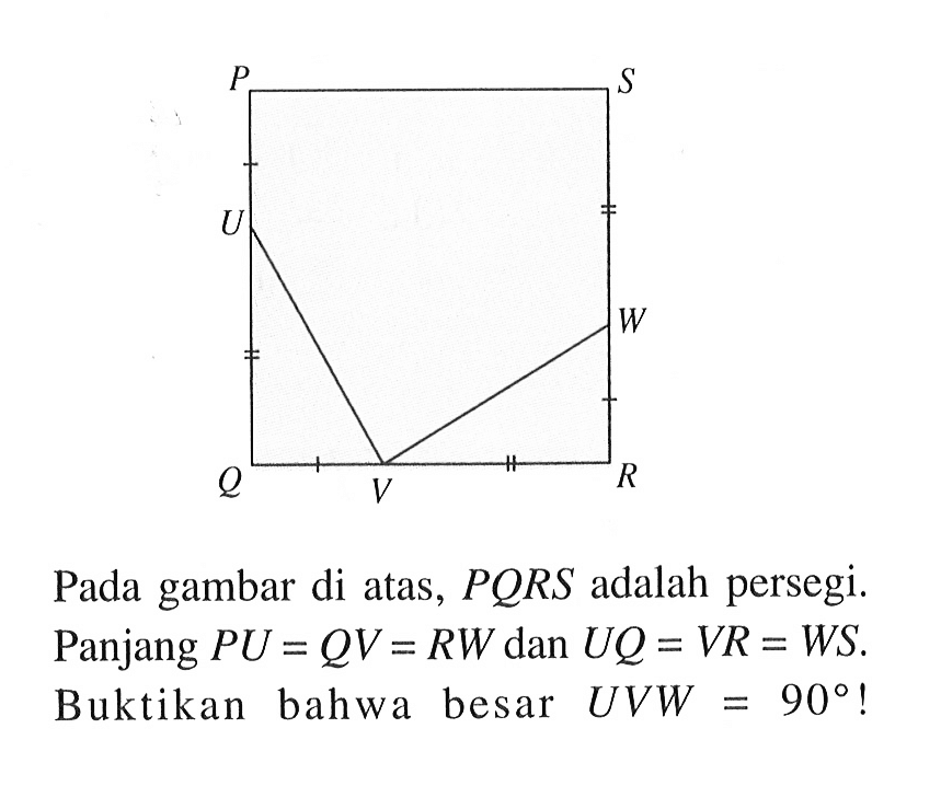 Pada gambar di atas, PQRS adalah persegi. Panjang PU=QV=RW dan UQ=VR=WS. Buktikan bahwa besar UVW=90 !