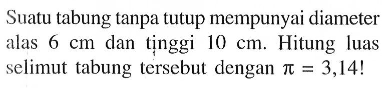 Suatu tabung tanpa tutup mempunyai diameter alas 6 cm dan tinggi 10 cm. Hitung luas selimut tabung tersebut dengan pi=3,14!