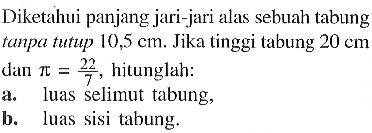 Diketahui panjang jari-jari alas sebuah tabung tanpa tutup  10,5 cm . Jika tinggi tabung  20 cm  dan  pi=22/7 , hitunglah:a. luas selimut tabung,b. luas sisi tabung.