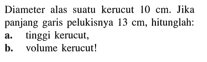 Diameter alas suatu kerucut 10 cm. Jika panjang garis pelukisnya 13 cm, hitunglah:a. tinggi kerucut,b. volume kerucut!