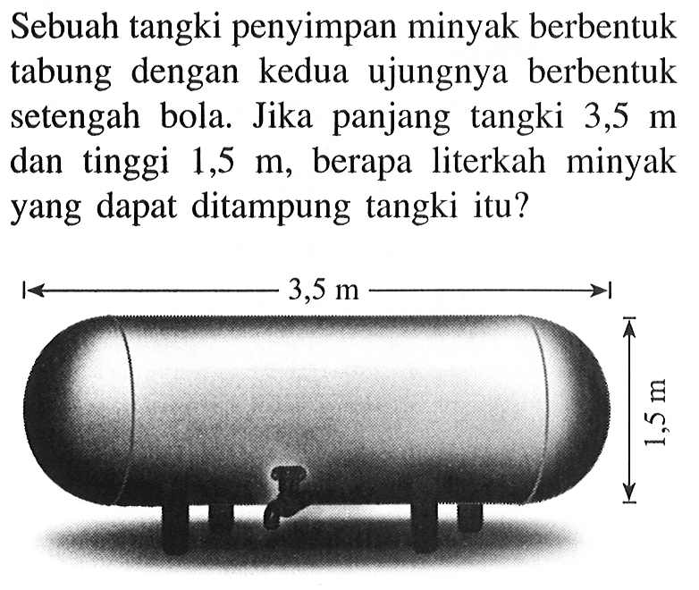 Sebuah tangki penyimpan minyak berbentuk tabung dengan kedua ujungnya berbentuk setengah bola. Jika panjang tangki  3,5 m  dan tinggi  1,5 m , berapa literkah minyak yang dapat ditampung tangki itu?3,5 m 1,5 m