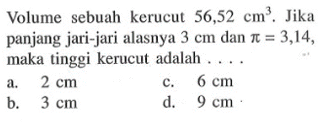 Volume sebuah kerucut 56,52 cm^3. Jika panjang jari-jari alasnya 3 cm dan pi=3,14, maka tinggi kerucut adalah ... 