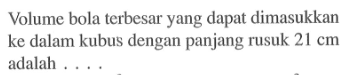Volume bola terbesar yang dapat dimasukkan ke dalam kubus dengan panjang rusuk 21 cm adalah ....