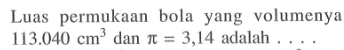 Luas permukaan bola yang volumenya 113.040 cm^3 dan pi=3,14 adalah ....