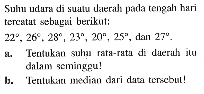 Suhu udara di suatu daerah pada tengah hari tercatat sebagai berikut: 22, 26, 28, 23, 20, 25, dan 27. a. Tentukan suhu rata-rata di daerah itu dalam seminggu! b. Tentukan median dari data tersebut! 